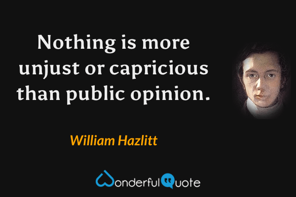 Nothing is more unjust or capricious than public opinion. - William Hazlitt quote.