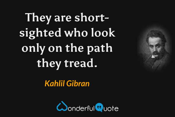 They are short-sighted who look only on the path they tread. - Kahlil Gibran quote.