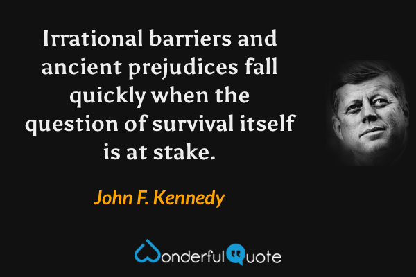 Irrational barriers and ancient prejudices fall quickly when the question of survival itself is at stake. - John F. Kennedy quote.