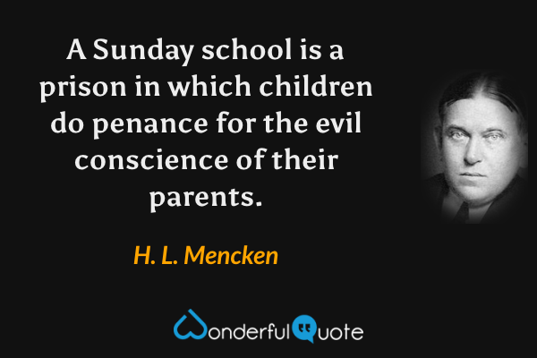 A Sunday school is a prison in which children do penance for the evil conscience of their parents. - H. L. Mencken quote.