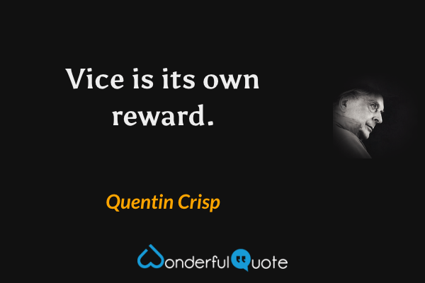 Vice is its own reward. - Quentin Crisp quote.
