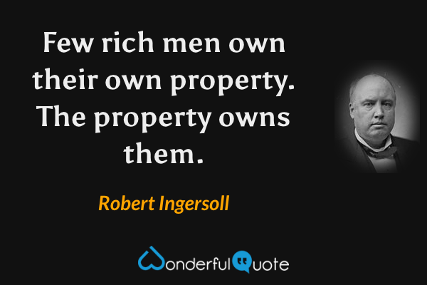 Few rich men own their own property. The property owns them. - Robert Ingersoll quote.