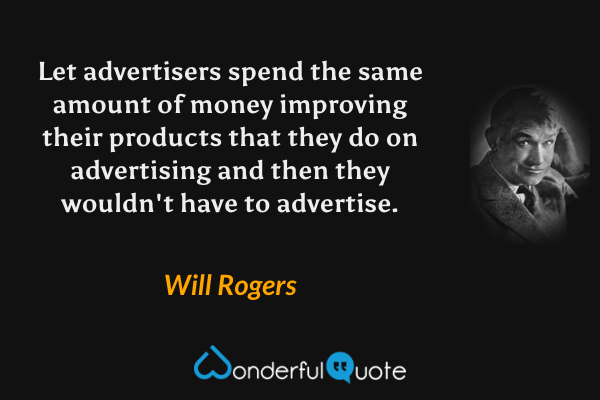 Let advertisers spend the same amount of money improving their products that they do on advertising and then they wouldn't have to advertise. - Will Rogers quote.