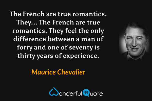 The French are true romantics. They... The French are true romantics. They feel the only difference between a man of forty and one of seventy is thirty years of experience. - Maurice Chevalier quote.
