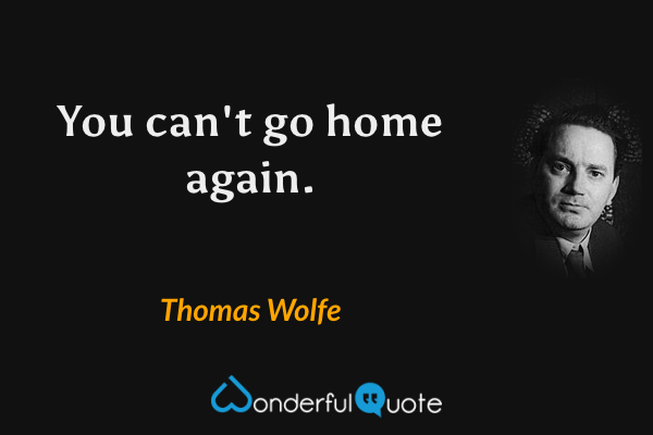 You can't go home again. - Thomas Wolfe quote.