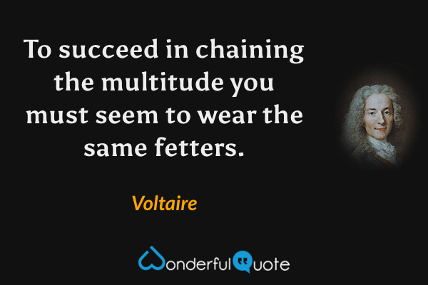 To succeed in chaining the multitude you must seem to wear the same fetters. - Voltaire quote.