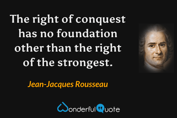 The right of conquest has no foundation other than the right of the strongest. - Jean-Jacques Rousseau quote.