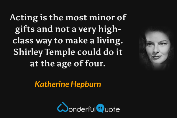 Acting is the most minor of gifts and not a very high-class way to make a living.  Shirley Temple could do it at the age of four. - Katherine Hepburn quote.