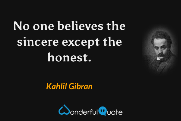 No one believes the sincere except the honest. - Kahlil Gibran quote.