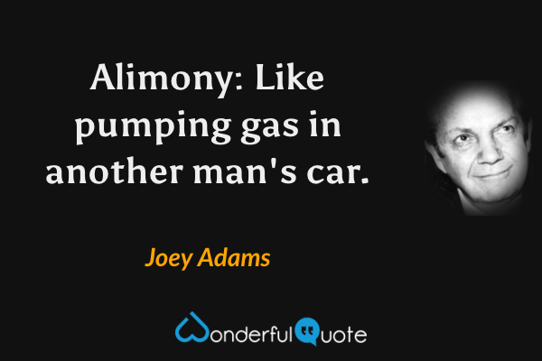 Alimony: Like pumping gas in another man's car. - Joey Adams quote.