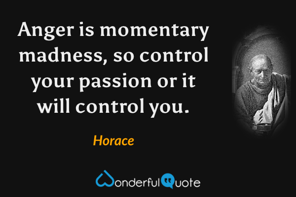 Anger is momentary madness, so control your passion or it will control you. - Horace quote.