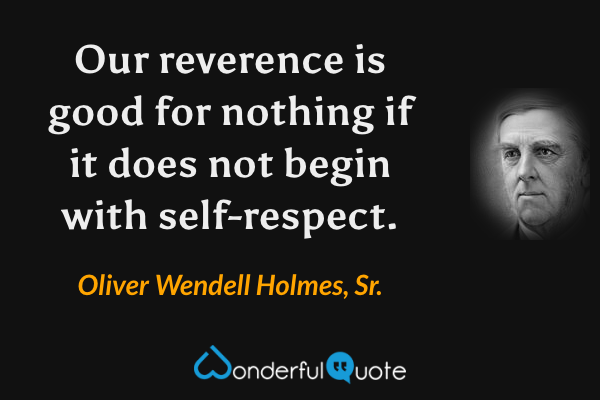 Our reverence is good for nothing if it does not begin with self-respect. - Oliver Wendell Holmes, Sr. quote.