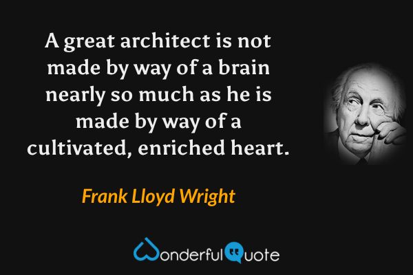 A great architect is not made by way of a brain nearly so much as he is made by way of a cultivated, enriched heart. - Frank Lloyd Wright quote.