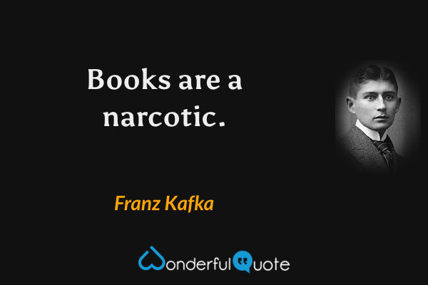 Books are a narcotic. - Franz Kafka quote.