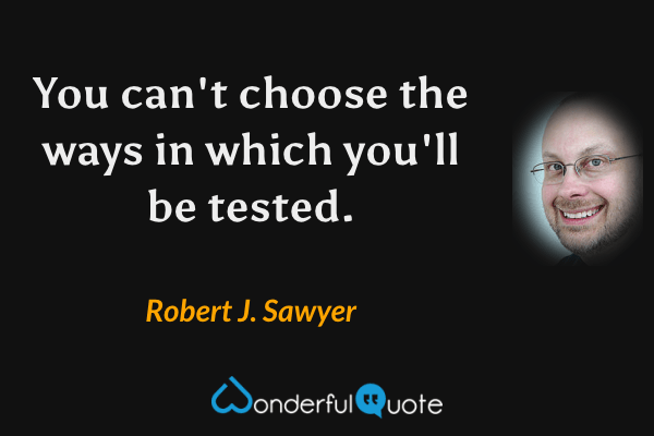 You can't choose the ways in which you'll be tested. - Robert J. Sawyer quote.