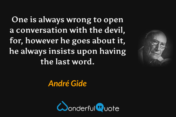 One is always wrong to open a conversation with the devil, for, however he goes about it, he always insists upon having the last word. - André Gide quote.