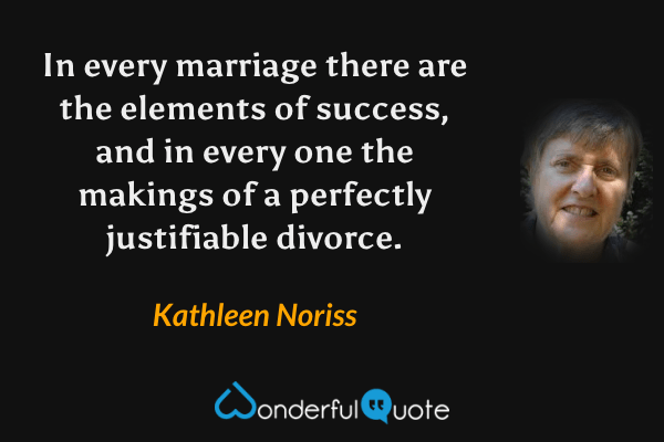 In every marriage there are the elements of success, and in every one the makings of a perfectly justifiable divorce. - Kathleen Noriss quote.