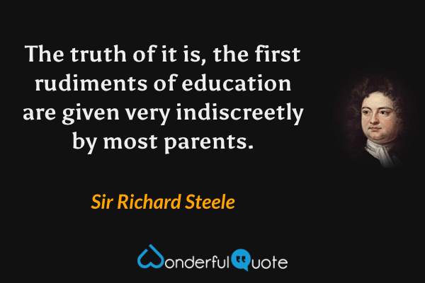 The truth of it is, the first rudiments of education are given very indiscreetly by most parents. - Sir Richard Steele quote.