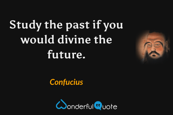 Study the past if you would divine the future. - Confucius quote.