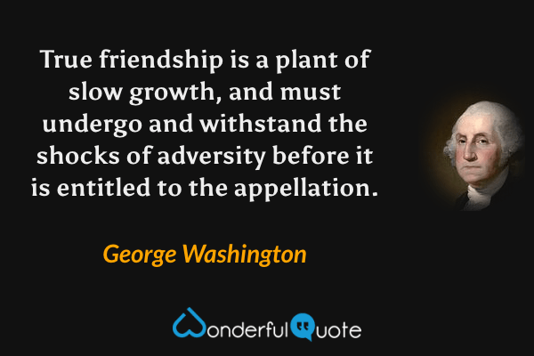 True friendship is a plant of slow growth, and must undergo and withstand the shocks of adversity before it is entitled to the appellation. - George Washington quote.