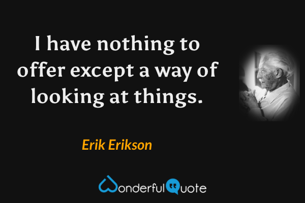 I have nothing to offer except a way of looking at things. - Erik Erikson quote.