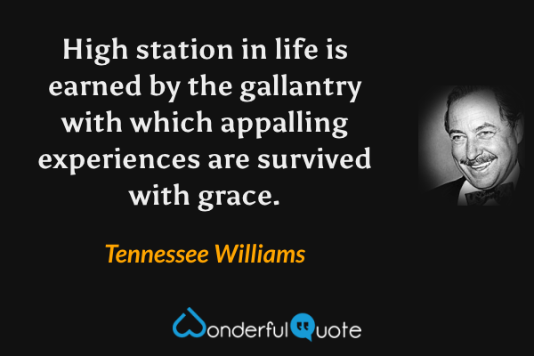 High station in life is earned by the gallantry with which appalling experiences are survived with grace. - Tennessee Williams quote.
