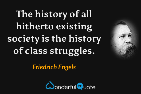 The history of all hitherto existing society is the history of class struggles. - Friedrich Engels quote.