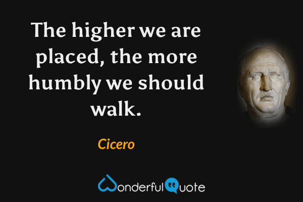 The higher we are placed, the more humbly we should walk. - Cicero quote.
