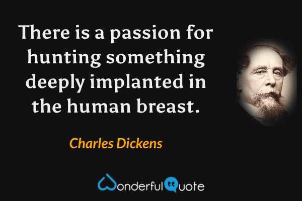 There is a passion for hunting something deeply implanted in the human breast. - Charles Dickens quote.