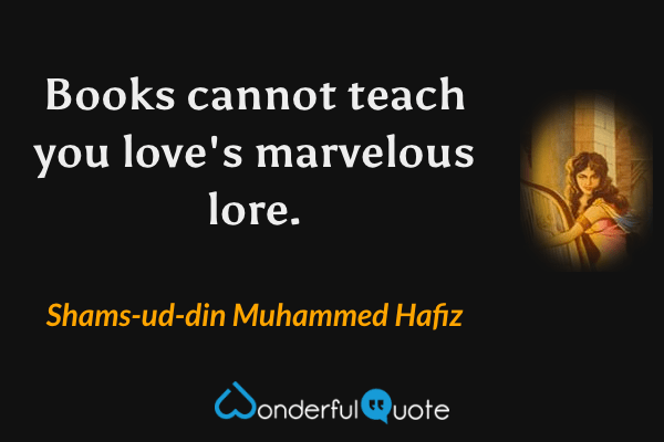 Books cannot teach you love's marvelous lore. - Shams-ud-din Muhammed Hafiz quote.