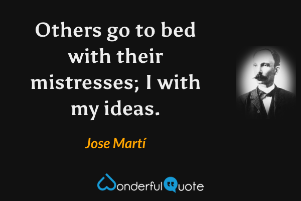 Others go to bed with their mistresses; I with my ideas. - Jose Martí quote.
