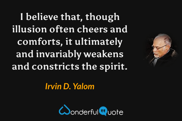 I believe that, though illusion often cheers and comforts, it ultimately and invariably weakens and constricts the spirit. - Irvin D. Yalom quote.