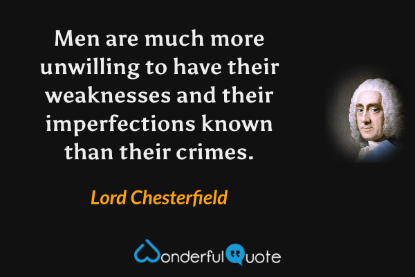 Men are much more unwilling to have their weaknesses and their imperfections known than their crimes. - Lord Chesterfield quote.