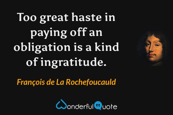 Too great haste in paying off an obligation is a kind of ingratitude. - François de La Rochefoucauld quote.