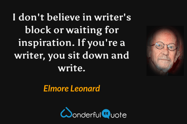 I don't believe in writer's block or waiting for inspiration. If you're a writer, you sit down and write. - Elmore Leonard quote.