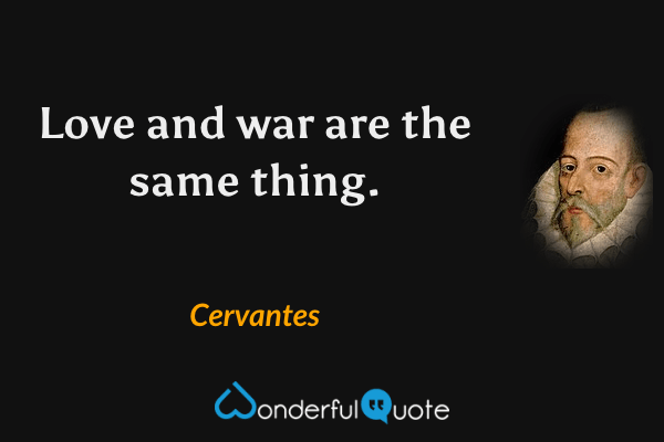 Love and war are the same thing. - Cervantes quote.