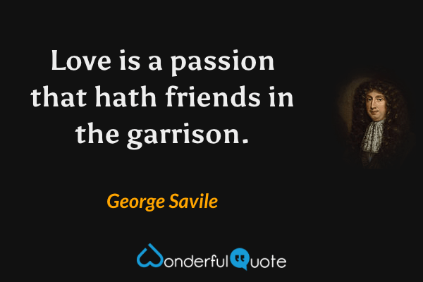 Love is a passion that hath friends in the garrison. - George Savile quote.