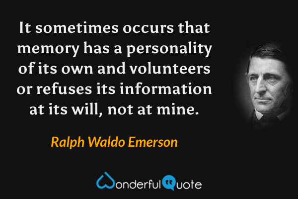 It sometimes occurs that memory has a personality of its own and volunteers or refuses its information at its will, not at mine. - Ralph Waldo Emerson quote.