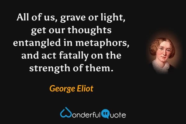 All of us, grave or light, get our thoughts entangled in metaphors, and act fatally on the strength of them. - George Eliot quote.