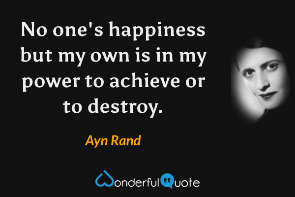 No one's happiness but my own is in my power to achieve or to destroy. - Ayn Rand quote.