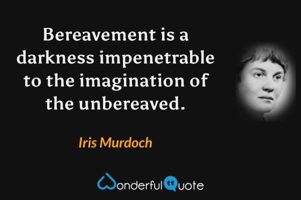 Bereavement is a darkness impenetrable to the imagination of the unbereaved. - Iris Murdoch quote.