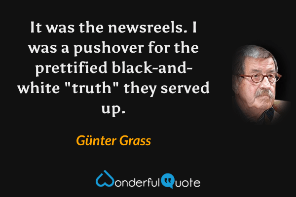 It was the newsreels. I was a pushover for the prettified black-and-white "truth" they served up. - Günter Grass quote.