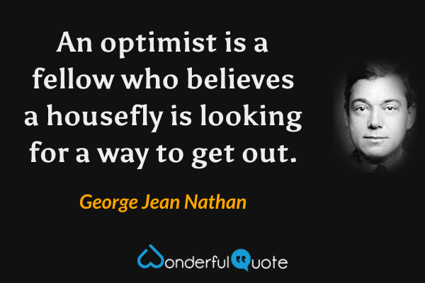 An optimist is a fellow who believes a housefly is looking for a way to get out. - George Jean Nathan quote.