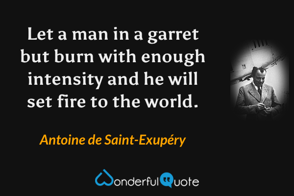 Let a man in a garret but burn with enough intensity and he will set fire to the world. - Antoine de Saint-Exupéry quote.