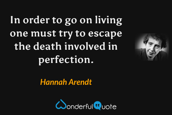 In order to go on living one must try to escape the death involved in perfection. - Hannah Arendt quote.