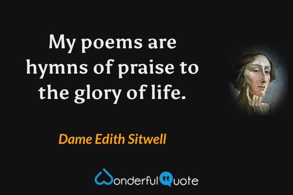 My poems are hymns of praise to the glory of life. - Dame Edith Sitwell quote.