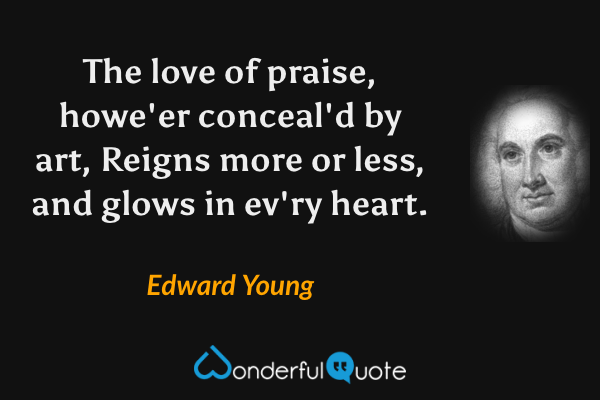 The love of praise, howe'er conceal'd by art,
Reigns more or less, and glows in ev'ry heart. - Edward Young quote.
