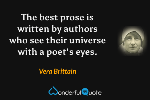 The best prose is written by authors who see their universe with a poet's eyes. - Vera Brittain quote.