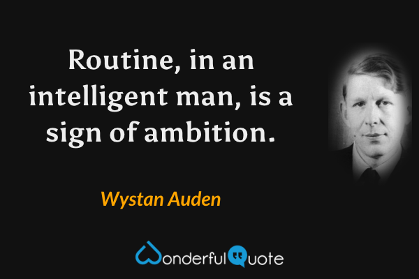 Routine, in an intelligent man, is a sign of ambition. - Wystan Auden quote.
