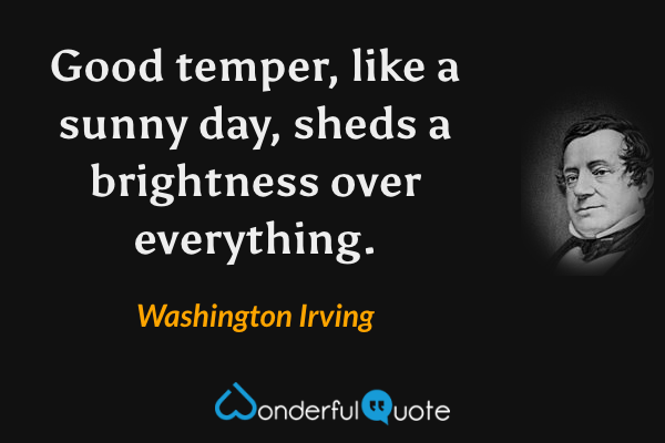 Good temper, like a sunny day, sheds a brightness over everything. - Washington Irving quote.